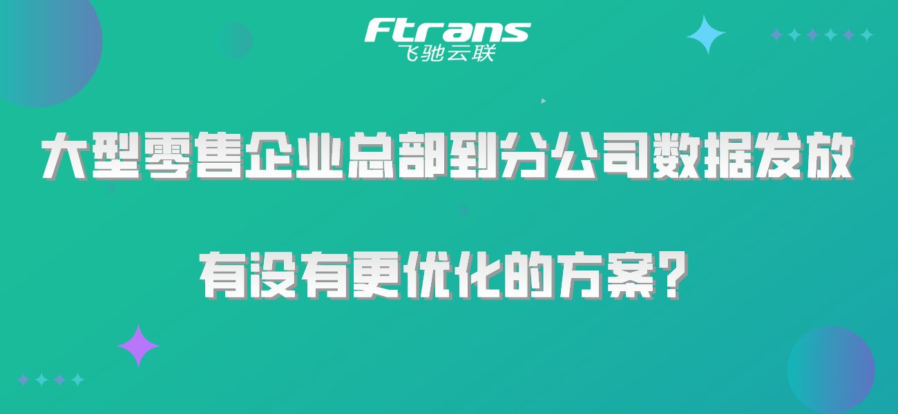 大型零售企业总部到分公司数据发放，有没有更优化的方案？插图