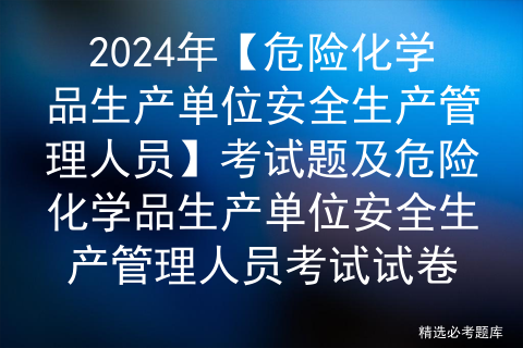 2024年【危险化学品生产单位安全生产管理人员】考试题及危险化学品生产单位安全生产管理人员考试试卷插图